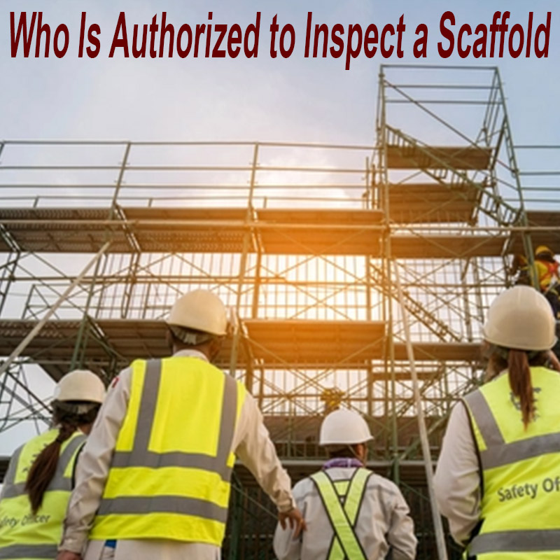 Essential Rules for Scaffold Safety: Who Is Authorized to Inspect a Scaffold